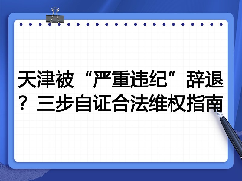 天津被“严重违纪”辞退?三步自证合法维权指南