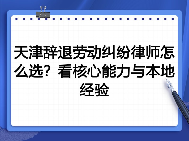 天津辞退劳动纠纷律师怎么选？看核心能力与本地经验