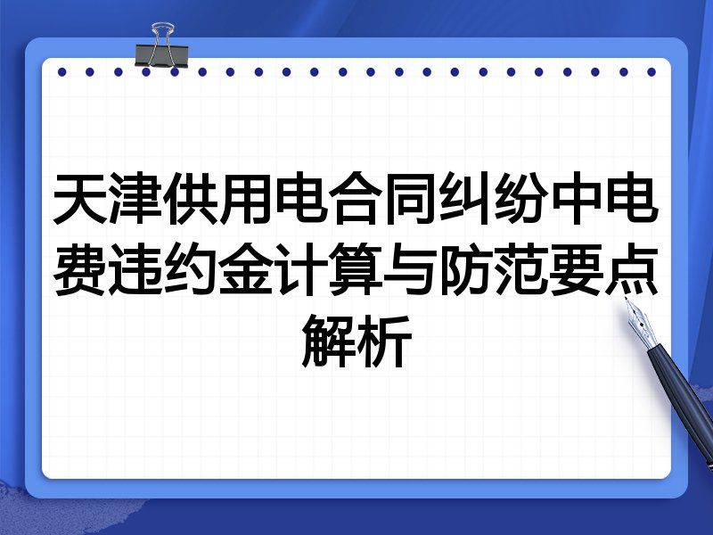 天津供用电合同纠纷中电费违约金计算与防范要点解析