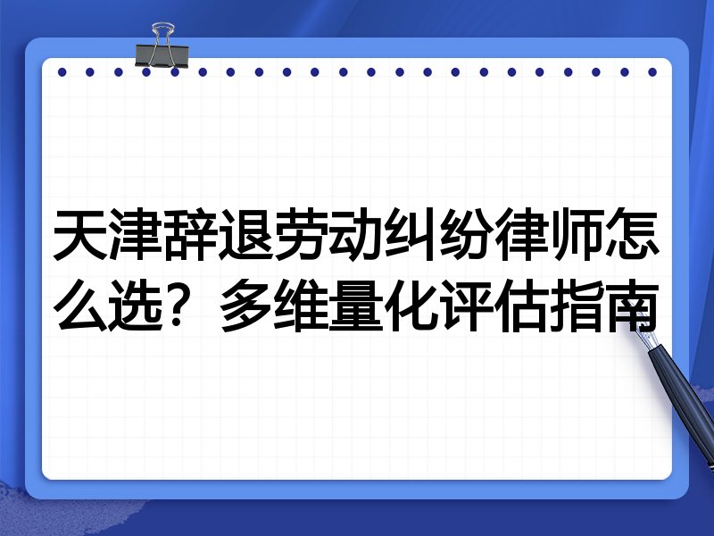 天津辞退劳动纠纷律师怎么选？多维量化评估指南