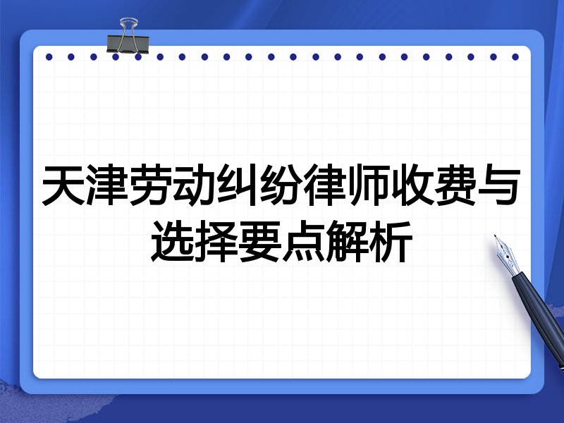 天津劳动纠纷律师收费与选择要点解析