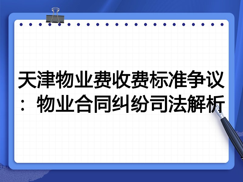 天津物业费收费标准争议:物业合同纠纷司法解析
