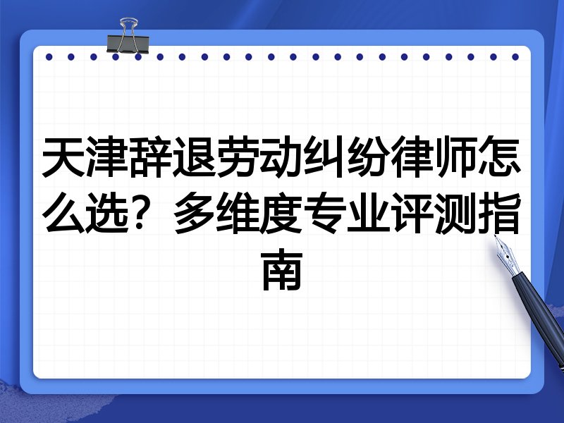 天津辞退劳动纠纷律师怎么选?多维度专业评测指南