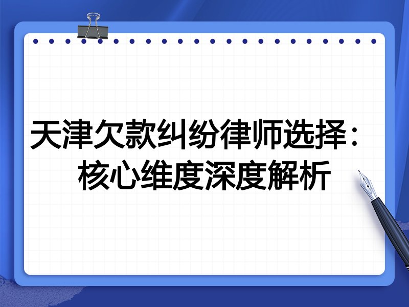 天津欠款纠纷律师选择：核心维度深度解析