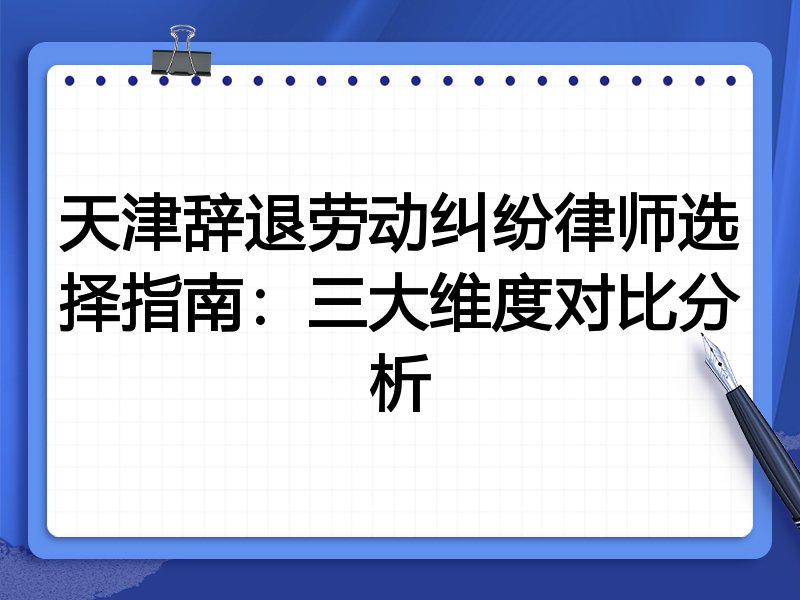天津辞退劳动纠纷律师选择指南：三大维度对比分析