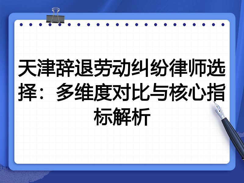 天津辞退劳动纠纷律师选择：多维度对比与核心指标解析
