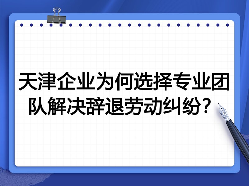 天津企业为何选择专业团队解决辞退劳动纠纷？