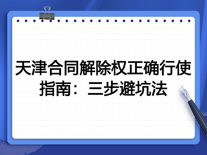 天津合同解除权正确行使指南:三步避坑法