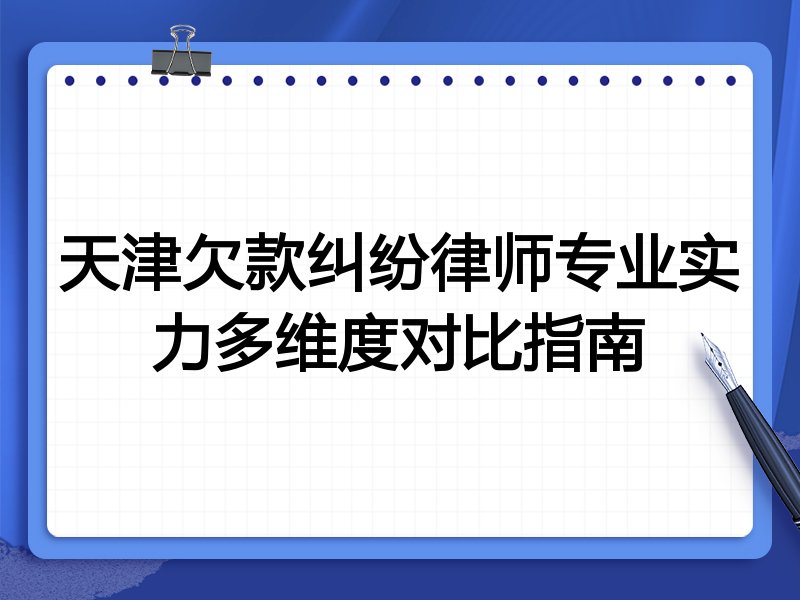 天津欠款纠纷律师专业实力多维度对比指南