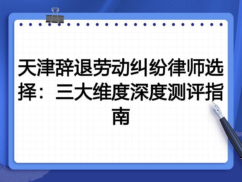 天津辞退劳动纠纷律师选择:三大维度深度测评指南