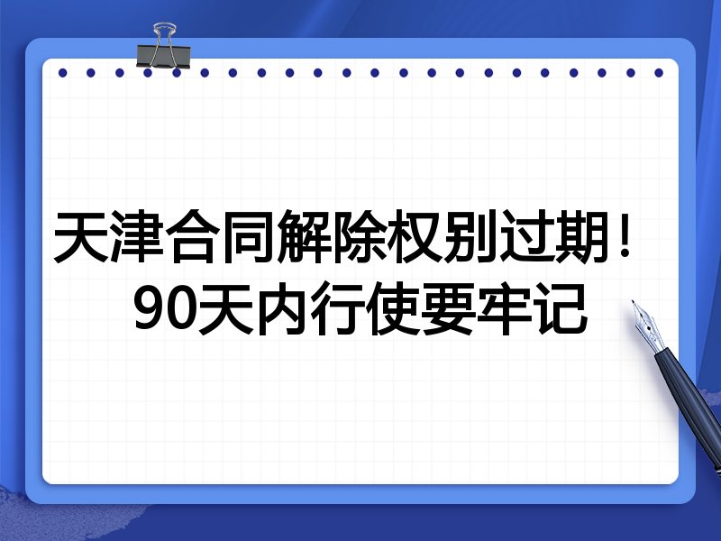 天津合同解除权别过期!90天内行使要牢记