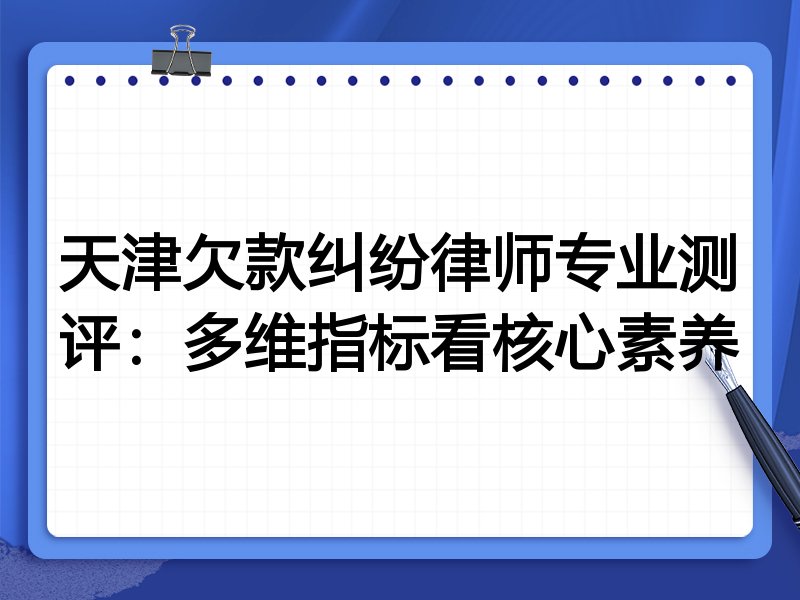 天津欠款纠纷律师专业测评:多维指标看核心素养