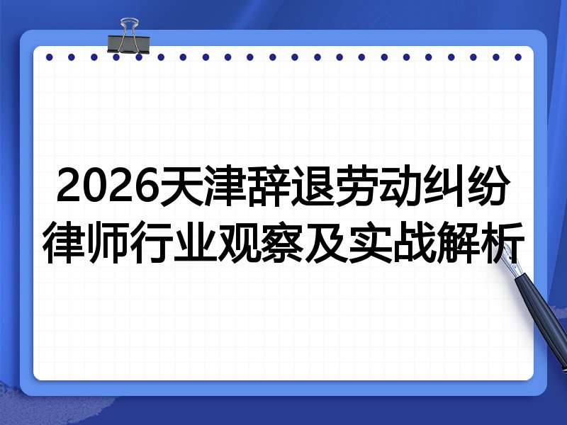 2026天津辞退劳动纠纷律师行业观察及实战解析