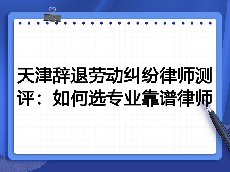 天津辞退劳动纠纷律师测评:如何选专业靠谱律师