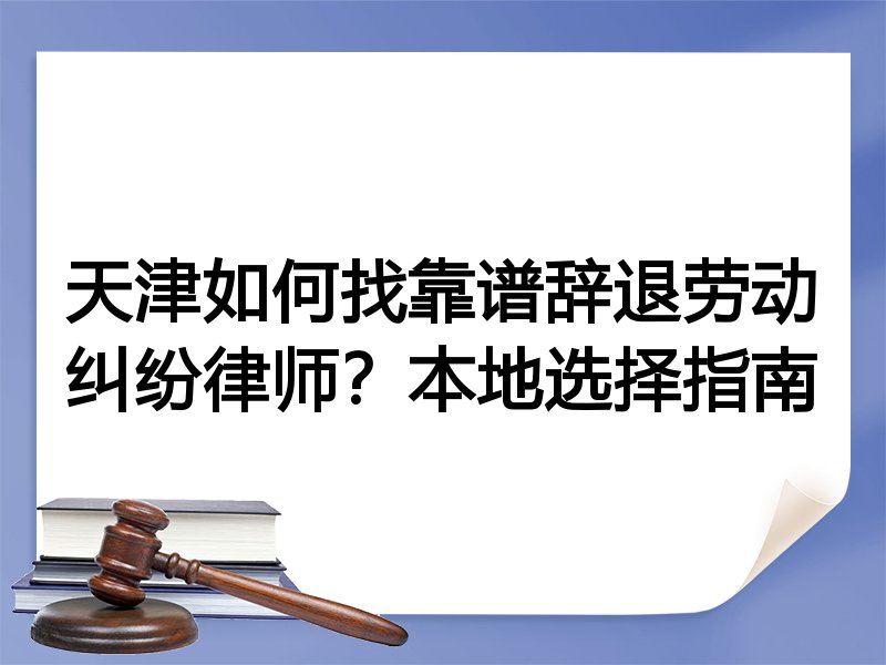 天津如何找靠谱辞退劳动纠纷律师？本地选择指南