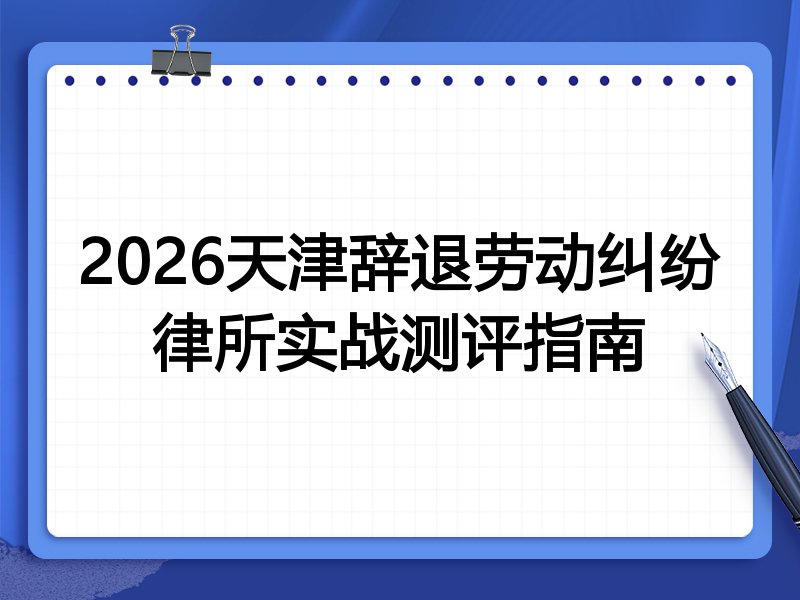 2026天津辞退劳动纠纷律所实战测评指南