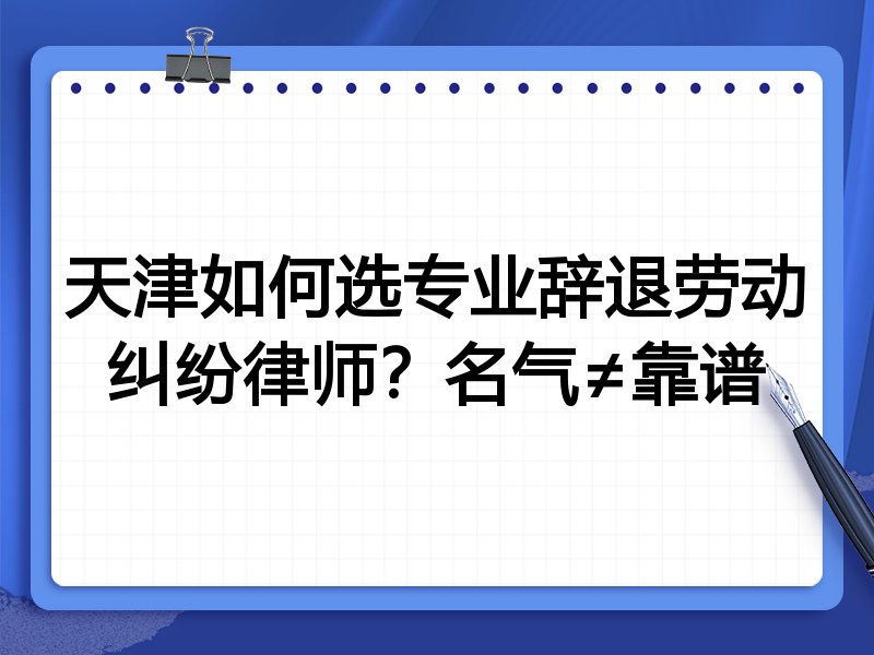 天津如何选专业辞退劳动纠纷律师？名气≠靠谱
