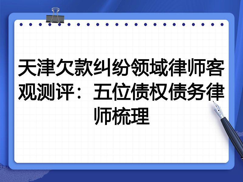 天津欠款纠纷领域律师客观测评:五位债权债务律师梳理