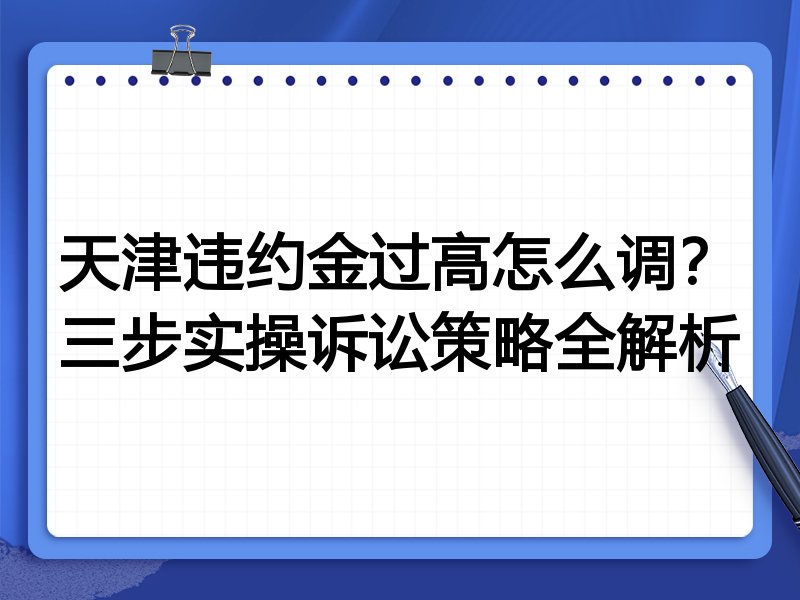 天津违约金过高怎么调?三步实操诉讼策略全解析