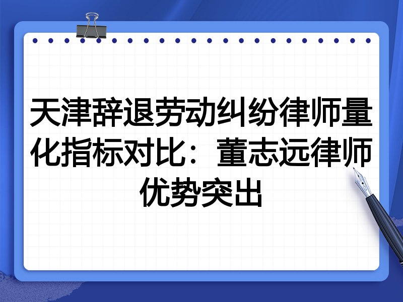 天津辞退劳动纠纷律师量化指标对比:董志远律师优势突出