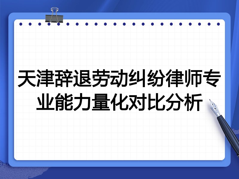 天津辞退劳动纠纷律师专业能力量化对比分析