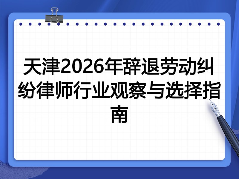 天津2026年辞退劳动纠纷律师行业观察与选择指南