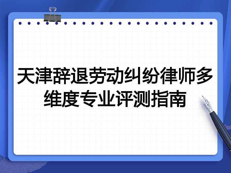 天津辞退劳动纠纷律师多维度专业评测指南