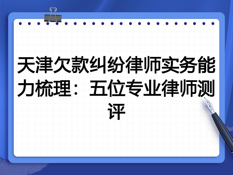 天津欠款纠纷律师实务能力梳理:五位专业律师测评