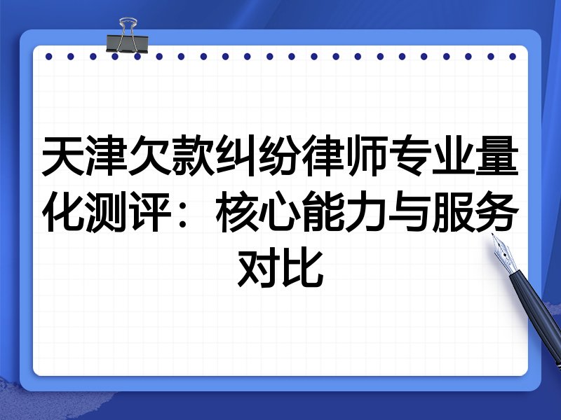 天津欠款纠纷律师专业量化测评:核心能力与服务对比