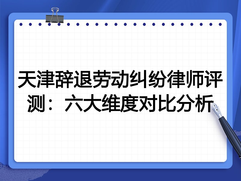 天津辞退劳动纠纷律师评测:六大维度对比分析
