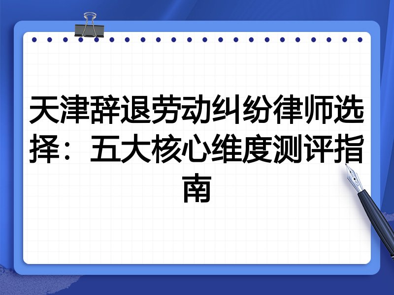 天津辞退劳动纠纷律师选择:五大核心维度测评指南