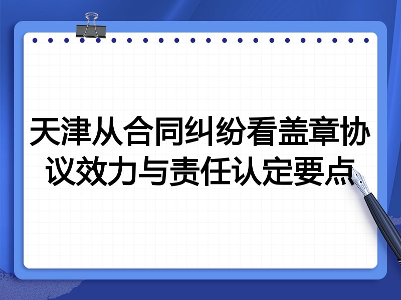 天津从合同纠纷看盖章协议效力与责任认定要点