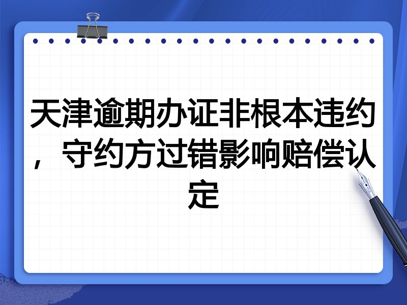 天津逾期办证非根本违约,守约方过错影响赔偿认定