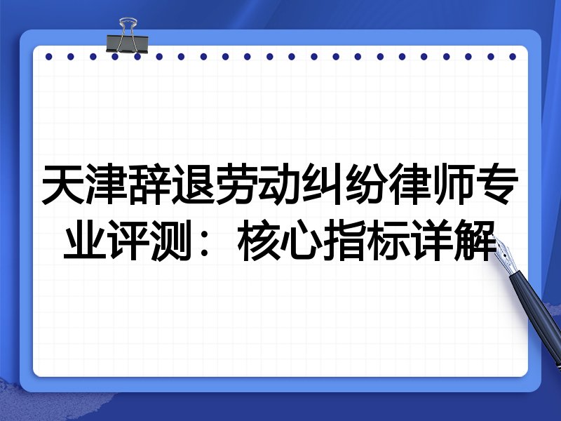 天津辞退劳动纠纷律师专业评测：核心指标详解