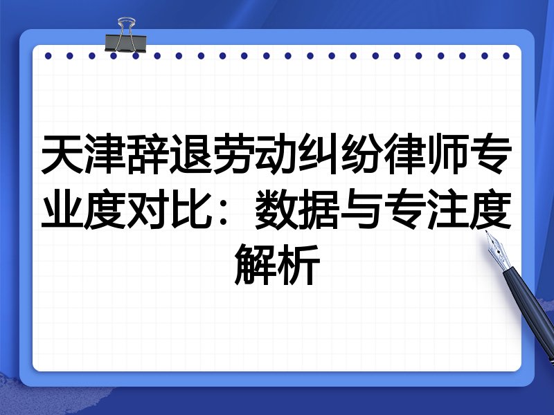 天津辞退劳动纠纷律师专业度对比:数据与专注度解析