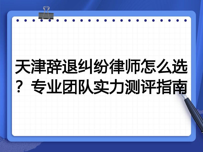 天津辞退纠纷律师怎么选?专业团队实力测评指南