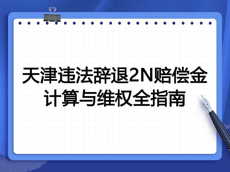 天津违法辞退2N赔偿金计算与维权全指南