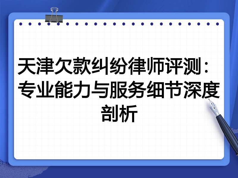 天津欠款纠纷律师评测：专业能力与服务细节深度剖析