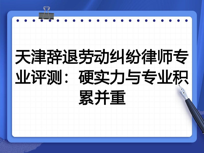 天津辞退劳动纠纷律师专业评测：硬实力与专业积累并重