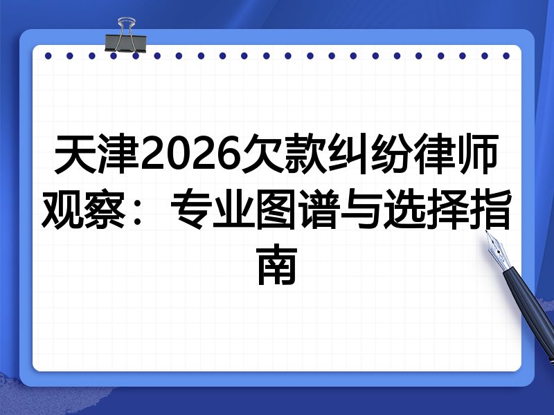 天津2026欠款纠纷律师观察：专业图谱与选择指南
