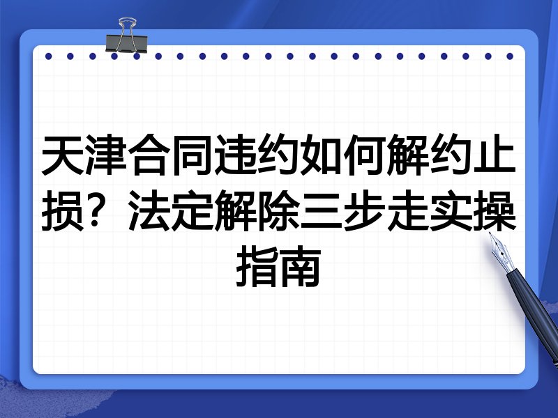 天津合同违约如何解约止损?法定解除三步走实操指南