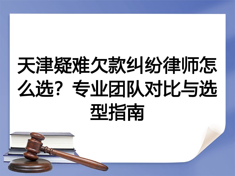 天津疑难欠款纠纷律师怎么选？专业团队对比与选型指南