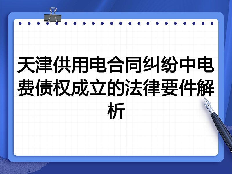 天津供用电合同纠纷中电费债权成立的法律要件解析