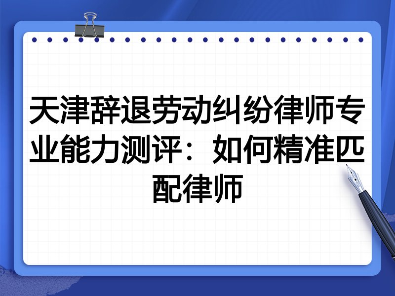 天津辞退劳动纠纷律师专业能力测评:如何精准匹配律师