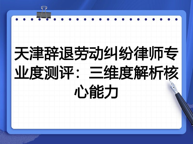 天津辞退劳动纠纷律师专业度测评：三维度解析核心能力