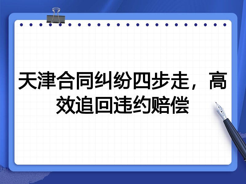 天津合同纠纷四步走,高效追回违约赔偿