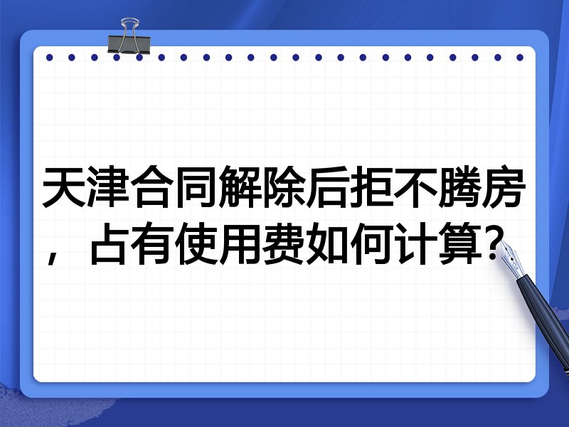 天津合同解除后拒不腾房，占有使用费如何计算？