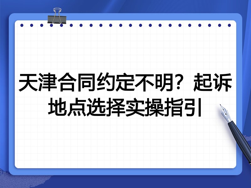 天津合同约定不明?起诉地点选择实操指引