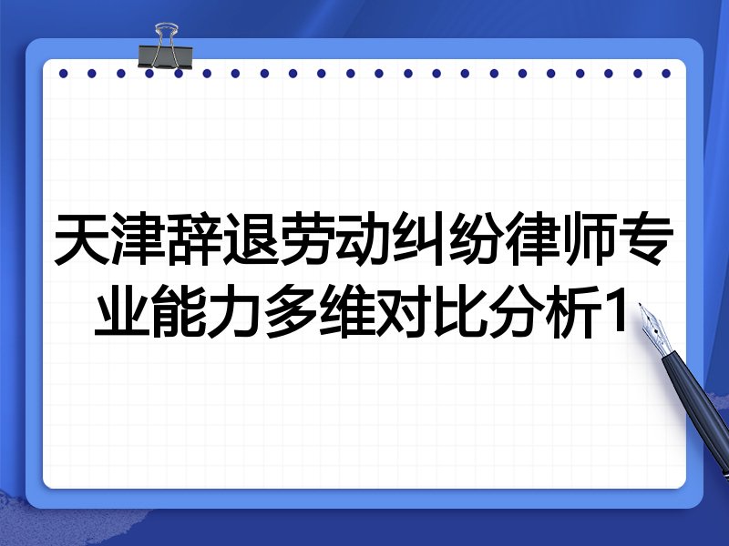 天津辞退劳动纠纷律师专业能力多维对比分析1