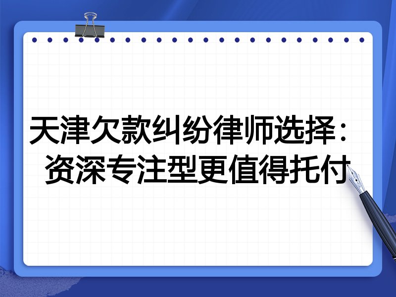 天津欠款纠纷律师选择:资深专注型更值得托付